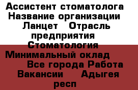 Ассистент стоматолога › Название организации ­ Ланцет › Отрасль предприятия ­ Стоматология › Минимальный оклад ­ 45 000 - Все города Работа » Вакансии   . Адыгея респ.